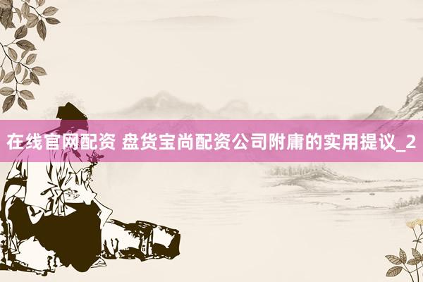 在线官网配资 盘货宝尚配资公司附庸的实用提议_2