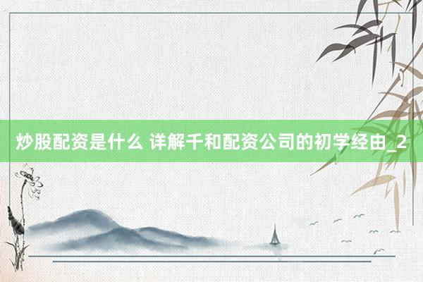 炒股配资是什么 详解千和配资公司的初学经由_2