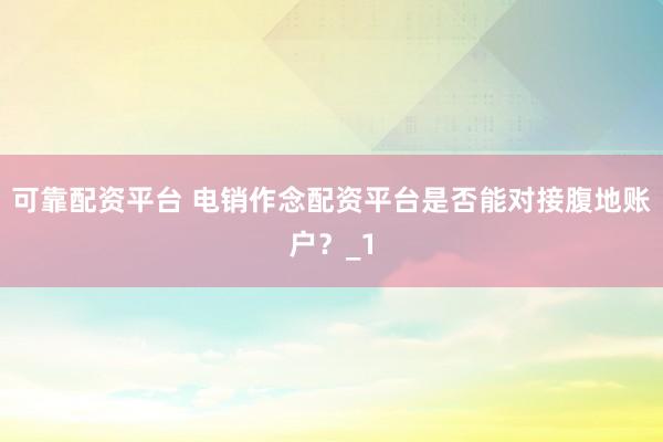 可靠配资平台 电销作念配资平台是否能对接腹地账户？_1