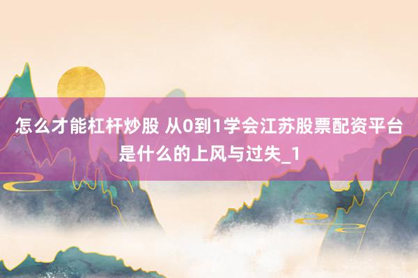 怎么才能杠杆炒股 从0到1学会江苏股票配资平台是什么的上风与过失_1