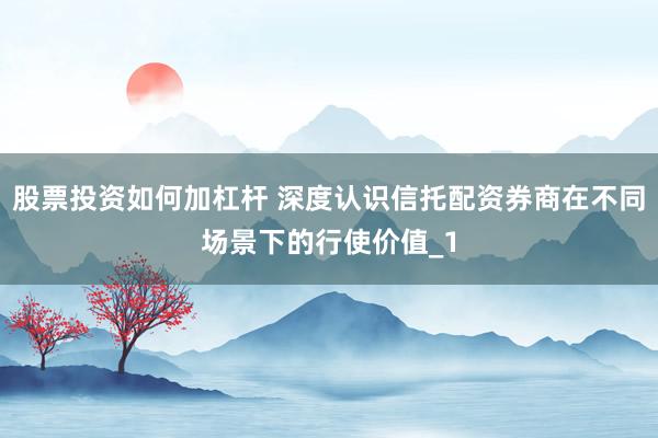 股票投资如何加杠杆 深度认识信托配资券商在不同场景下的行使价值_1