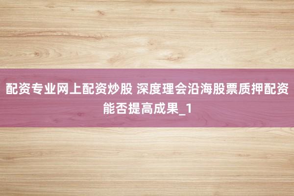 配资专业网上配资炒股 深度理会沿海股票质押配资能否提高成果_1