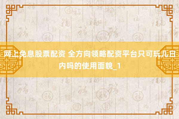 网上免息股票配资 全方向领略配资平台只可玩儿日内吗的使用面貌_1