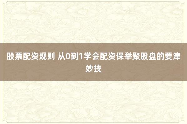 股票配资规则 从0到1学会配资保举聚股盘的要津妙技